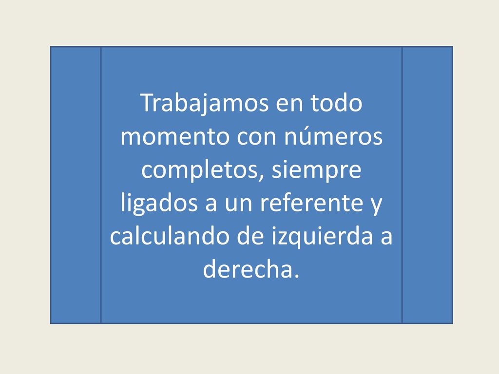 Trabajamos en todo momento con números completos, siempre ligados a un referente y calculando de izquierda a derecha.