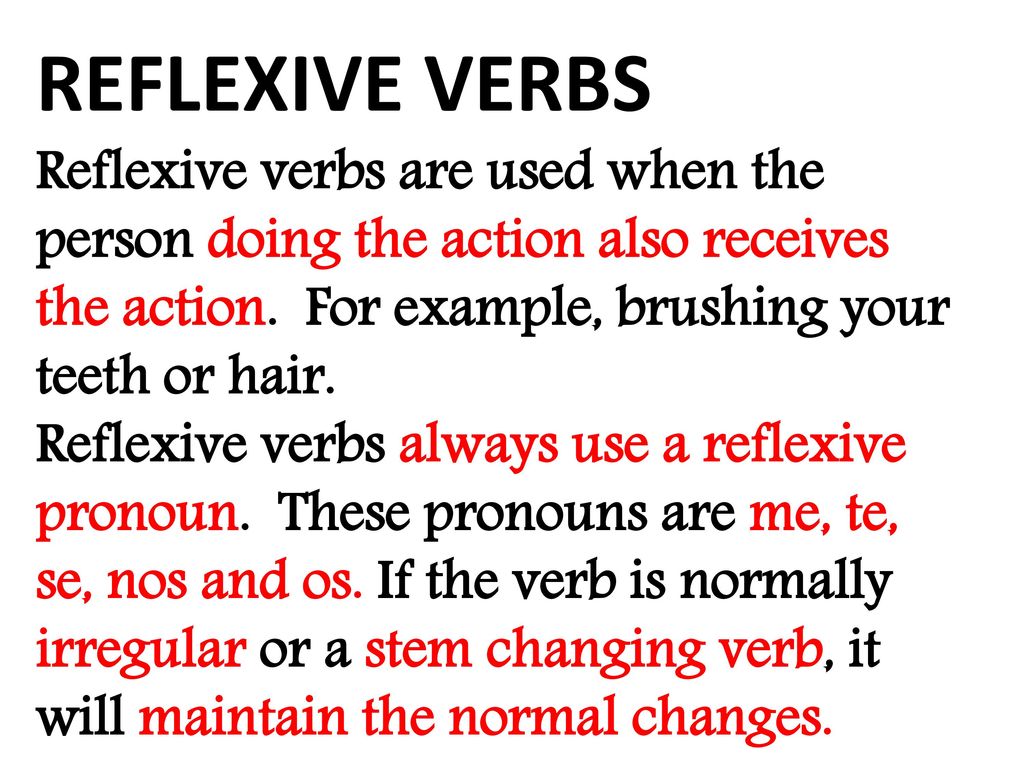 REFLEXIVE VERBS Reflexive verbs are used when the person doing the action also receives the action. For example, brushing your teeth or hair.