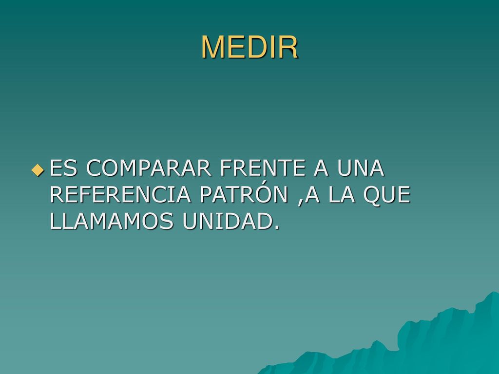 MEDIR ES COMPARAR FRENTE A UNA REFERENCIA PATRÓN ,A LA QUE LLAMAMOS UNIDAD.