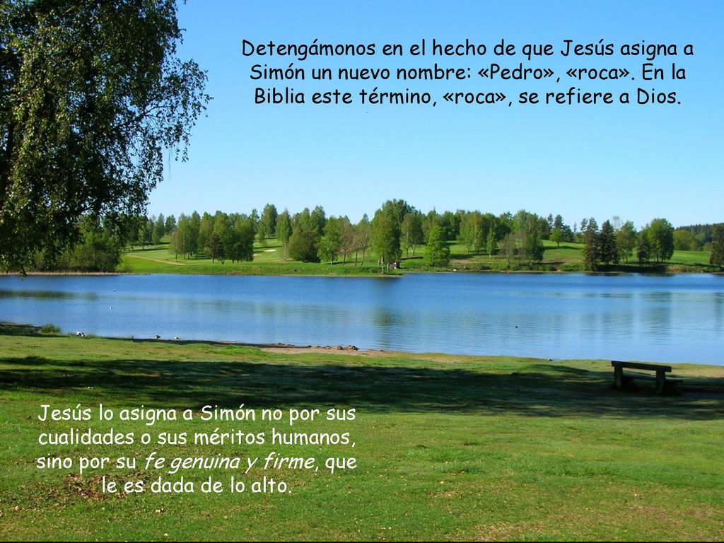 Detengámonos en el hecho de que Jesús asigna a Simón un nuevo nombre: «Pedro», «roca». En la Biblia este término, «roca», se refiere a Dios.