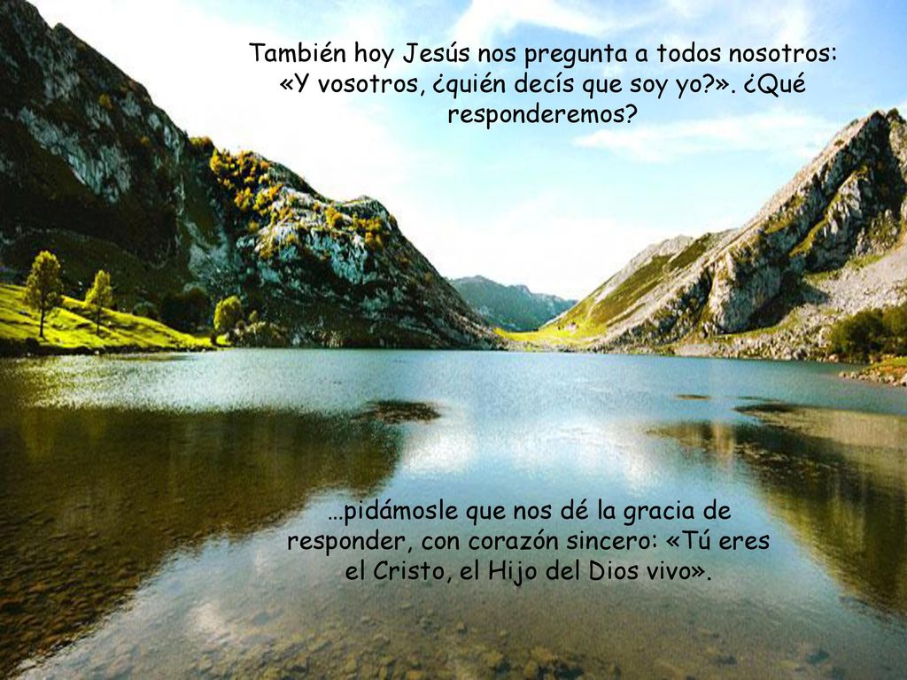 También hoy Jesús nos pregunta a todos nosotros: «Y vosotros, ¿quién decís que soy yo ». ¿Qué responderemos