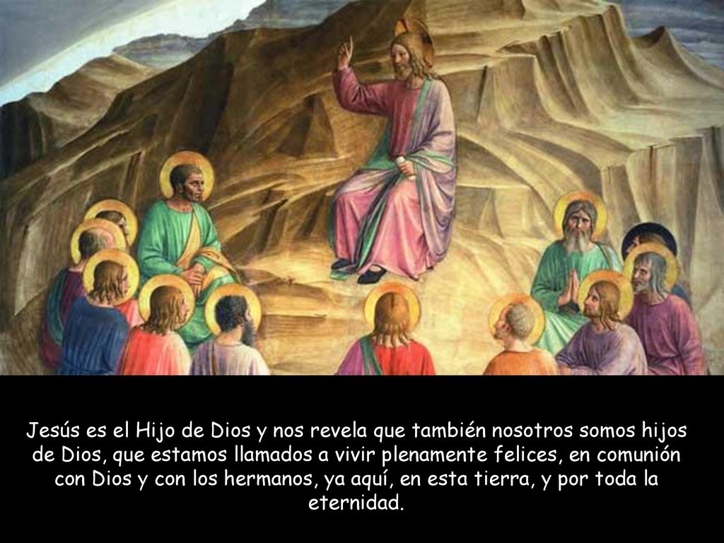 Jesús es el Hijo de Dios y nos revela que también nosotros somos hijos de Dios, que estamos llamados a vivir plenamente felices, en comunión con Dios y con los hermanos, ya aquí, en esta tierra, y por toda la eternidad.
