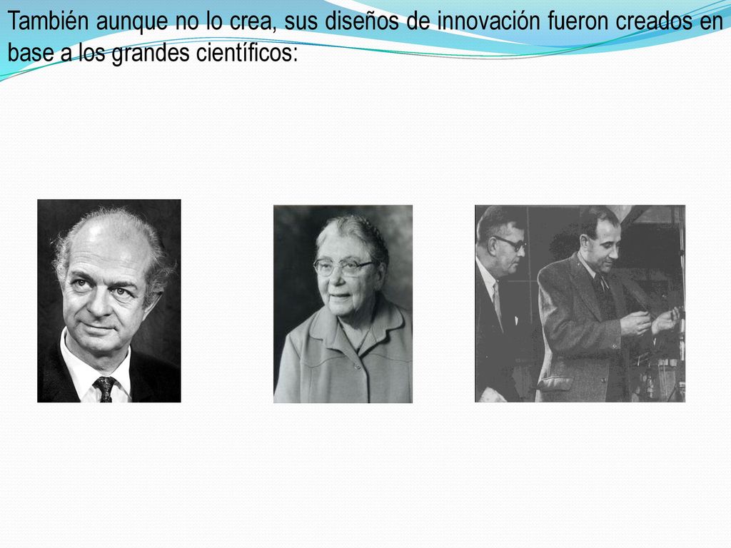 También aunque no lo crea, sus diseños de innovación fueron creados en base a los grandes científicos: