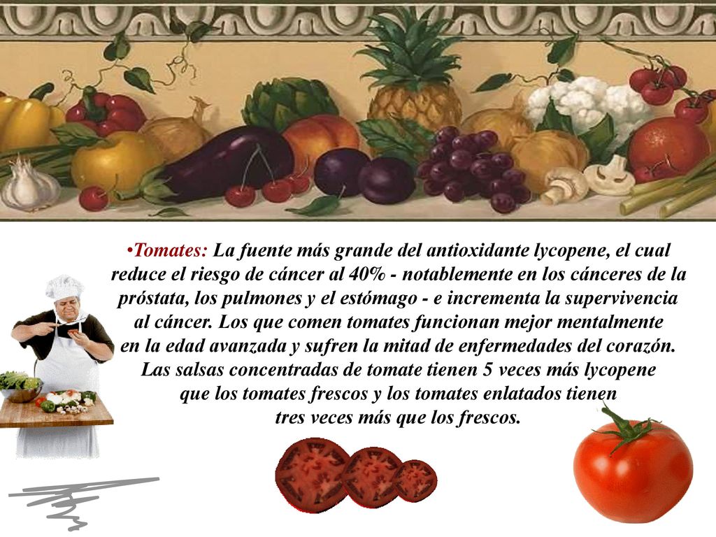 Tomates: La fuente más grande del antioxidante lycopene, el cual reduce el riesgo de cáncer al 40% - notablemente en los cánceres de la próstata, los pulmones y el estómago - e incrementa la supervivencia al cáncer.