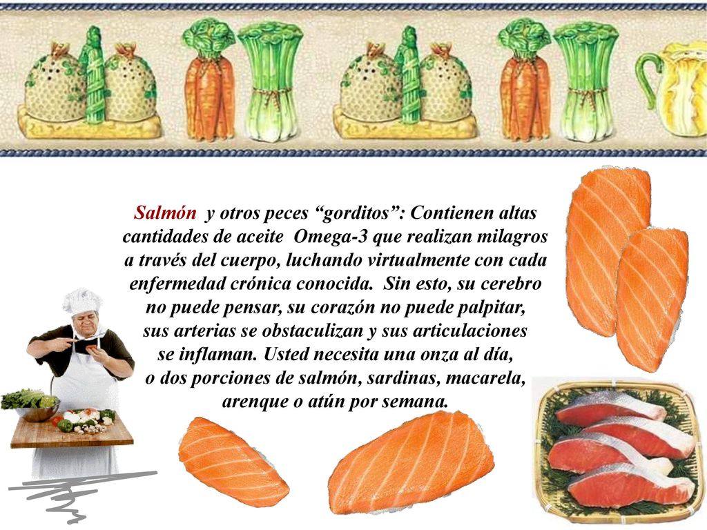Salmón y otros peces gorditos : Contienen altas cantidades de aceite Omega-3 que realizan milagros a través del cuerpo, luchando virtualmente con cada enfermedad crónica conocida.