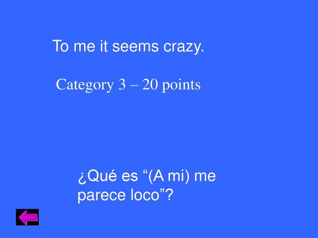 To me it seems crazy. Category 3 – 20 points ¿Qué es (A mi) me parece loco