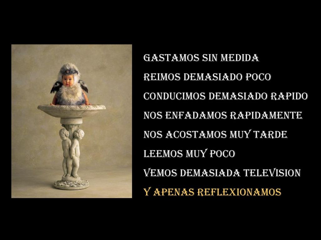 Gastamos sin medida Reimos demasiado poco. Conducimos demasiado rapido. Nos enfadamos rapidamente.