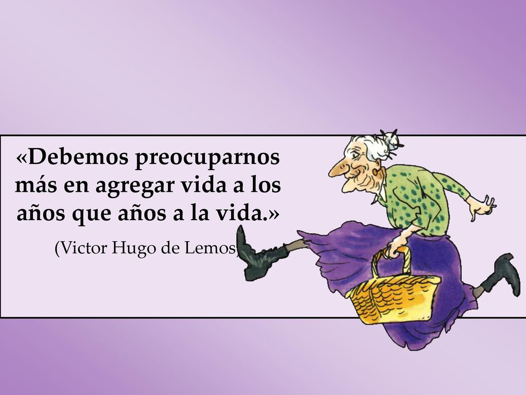 «Debemos preocuparnos más en agregar vida a los años que años a la vida.»