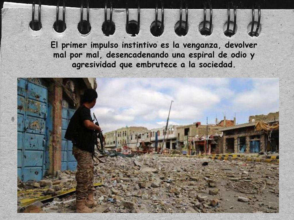 El primer impulso instintivo es la venganza, devolver mal por mal, desencadenando una espiral de odio y agresividad que embrutece a la sociedad.