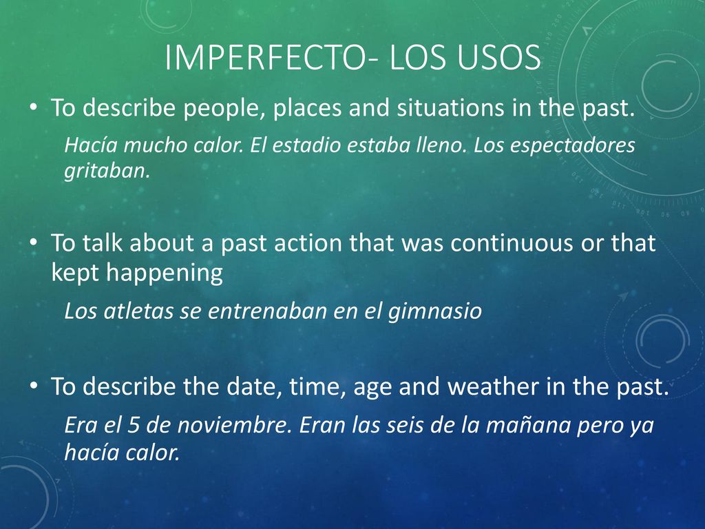 Imperfecto- Los Usos To describe people, places and situations in the past. Hacía mucho calor. El estadio estaba lleno. Los espectadores gritaban.