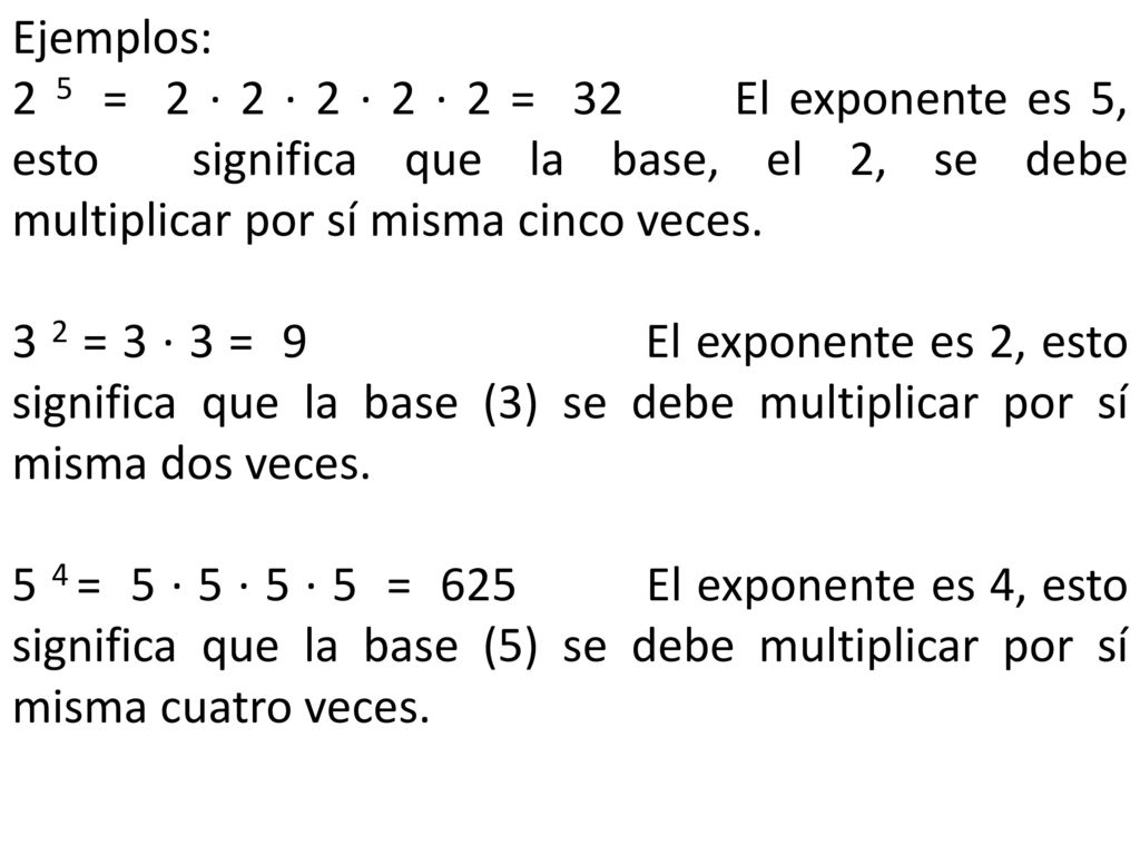 Ejemplos: 2 5 = 2 · 2 · 2 · 2 · 2 = 32 El exponente es 5, esto significa que la base, el 2, se debe multiplicar por sí misma cinco veces.