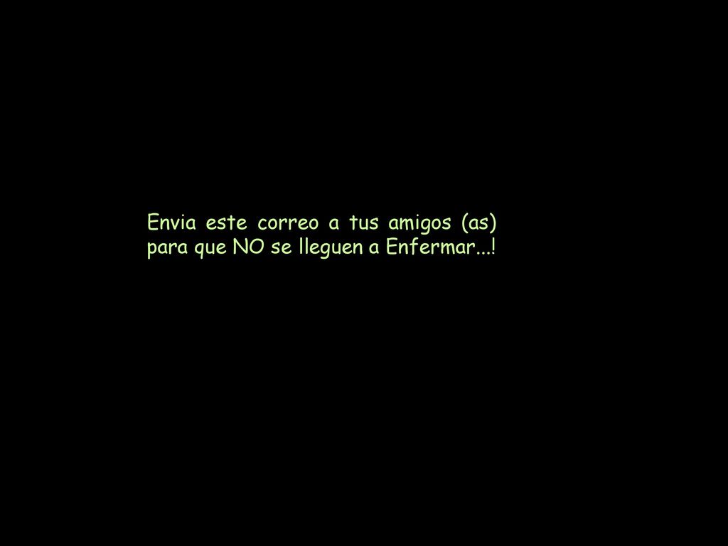 Envia este correo a tus amigos (as) para que NO se lleguen a Enfermar...!