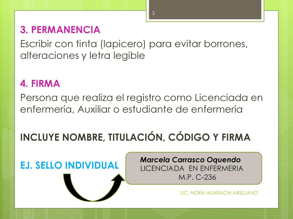 3. PERMANENCIA Escribir con tinta (lapicero) para evitar borrones, alteraciones y letra legible 4. FIRMA Persona que realiza el registro como Licenciada en enfermería, Auxiliar o estudiante de enfermería INCLUYE NOMBRE, TITULACIÓN, CÓDIGO Y FIRMA EJ. SELLO INDIVIDUAL