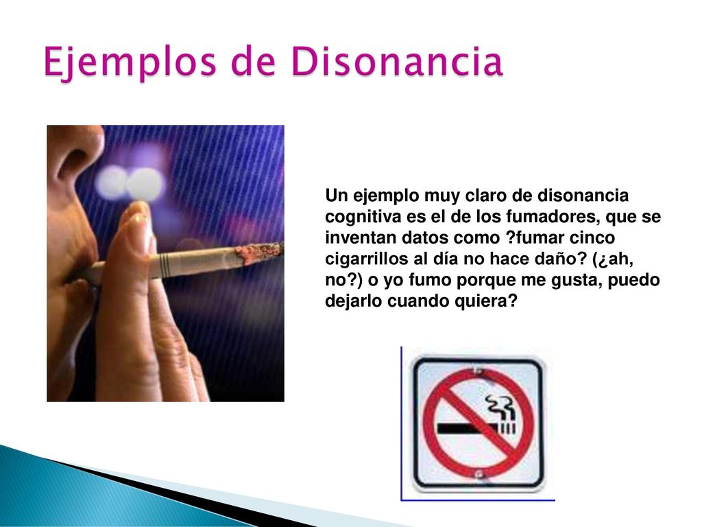 Un ejemplo muy claro de disonancia cognitiva es el de los fumadores, que se inventan datos como fumar cinco cigarrillos al día no hace daño.