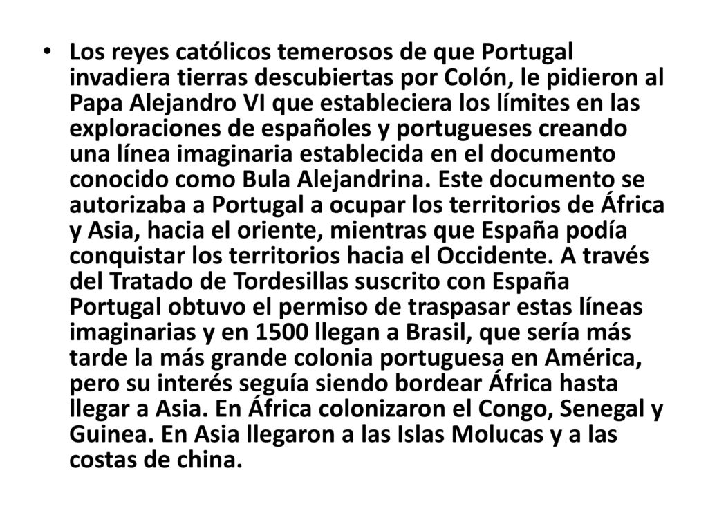 Los reyes católicos temerosos de que Portugal invadiera tierras descubiertas por Colón, le pidieron al Papa Alejandro VI que estableciera los límites en las exploraciones de españoles y portugueses creando una línea imaginaria establecida en el documento conocido como Bula Alejandrina.