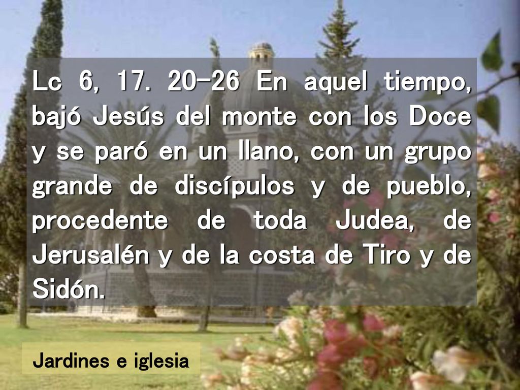 Lc 6, En aquel tiempo, bajó Jesús del monte con los Doce y se paró en un llano, con un grupo grande de discípulos y de pueblo, procedente de toda Judea, de Jerusalén y de la costa de Tiro y de Sidón.