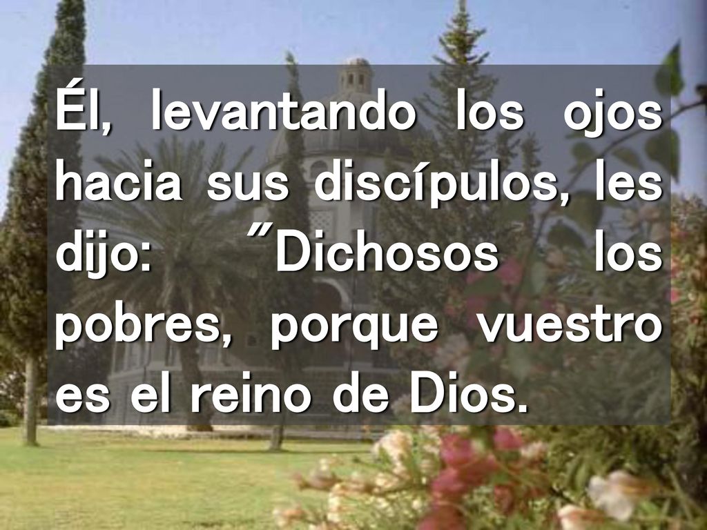 Él, levantando los ojos hacia sus discípulos, les dijo: Dichosos los pobres, porque vuestro es el reino de Dios.