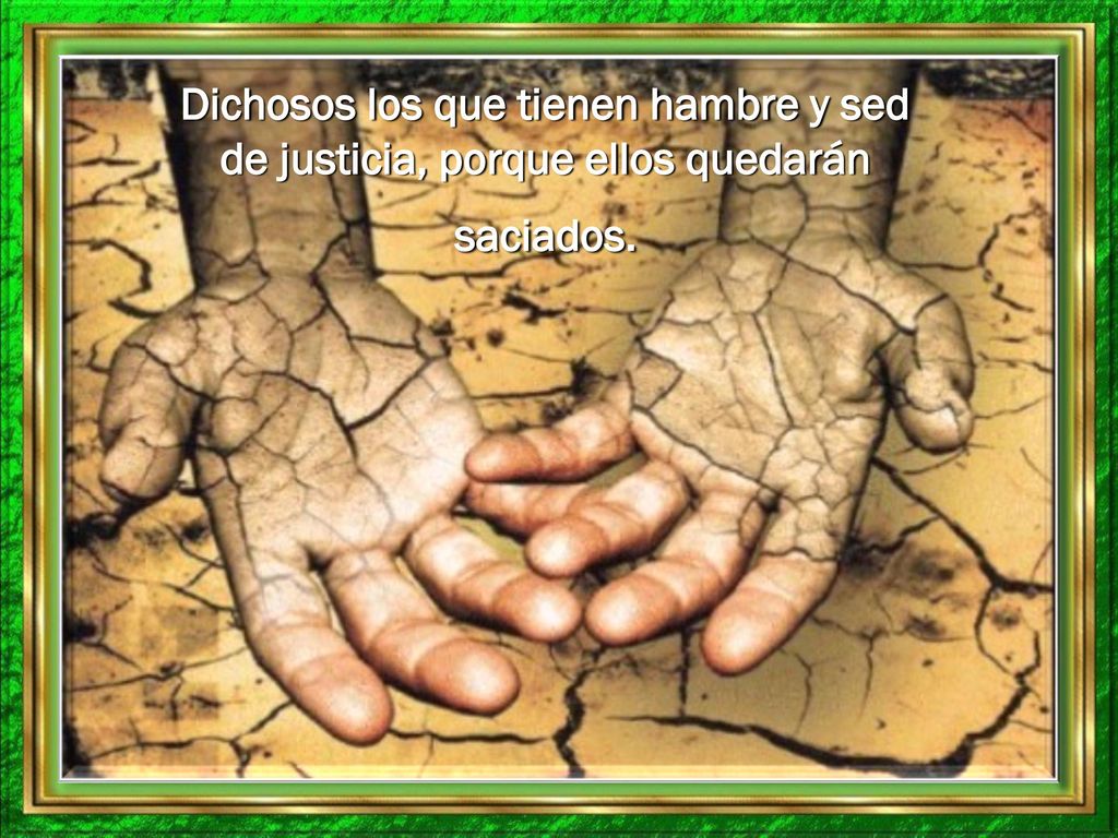 Dichosos los que tienen hambre y sed de justicia, porque ellos quedarán saciados.