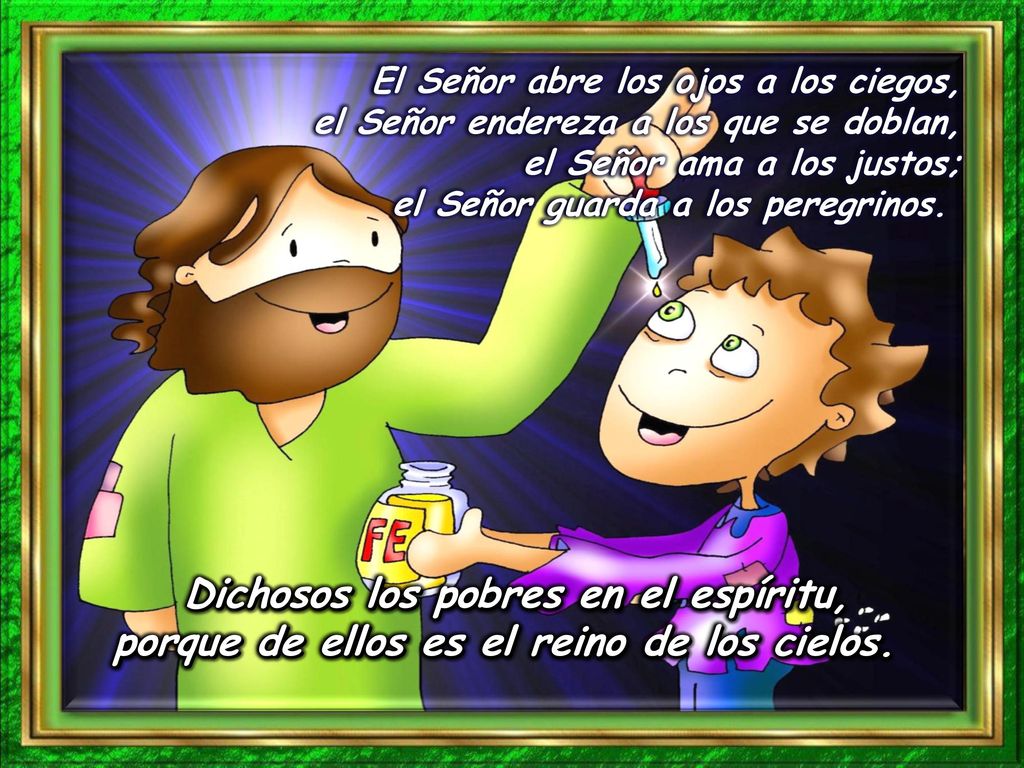 El Señor abre los ojos a los ciegos, el Señor endereza a los que se doblan, el Señor ama a los justos; el Señor guarda a los peregrinos.