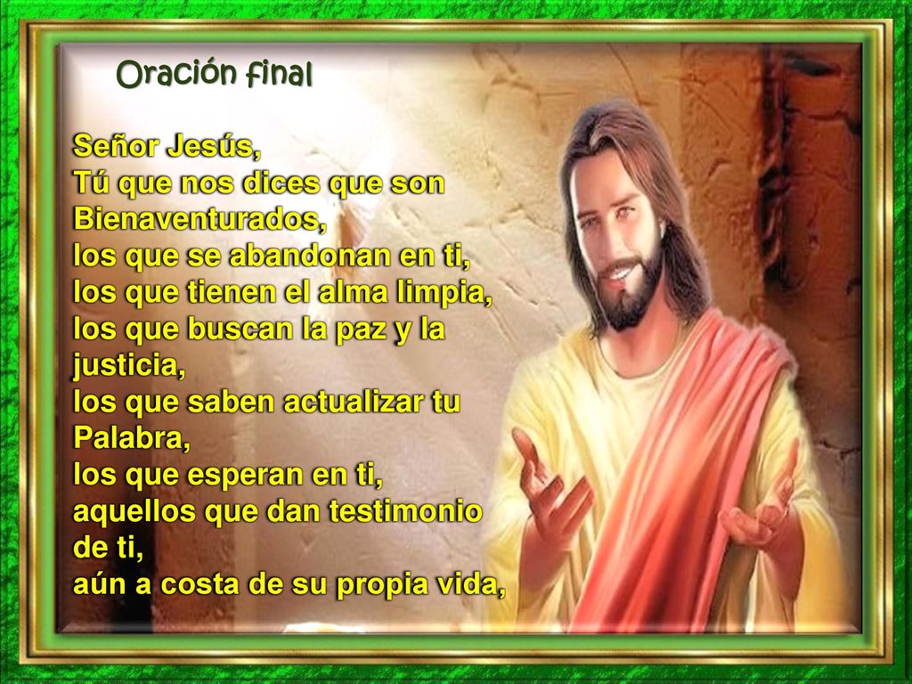 Oración final Señor Jesús, Tú que nos dices que son Bienaventurados, los que se abandonan en ti, los que tienen el alma limpia,