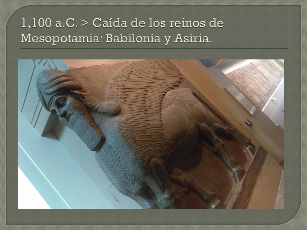 1,100 a.C. > Caída de los reinos de Mesopotamia: Babilonia y Asiria.