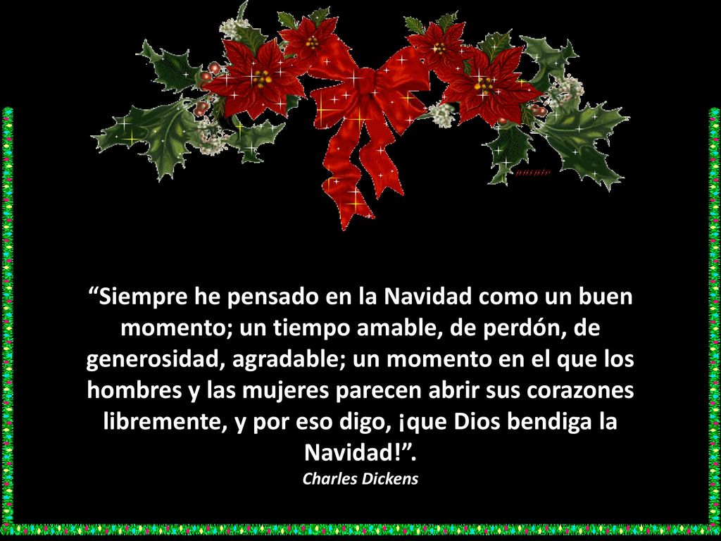 Siempre he pensado en la Navidad como un buen momento; un tiempo amable, de perdón, de generosidad, agradable; un momento en el que los hombres y las mujeres parecen abrir sus corazones libremente, y por eso digo, ¡que Dios bendiga la Navidad! .