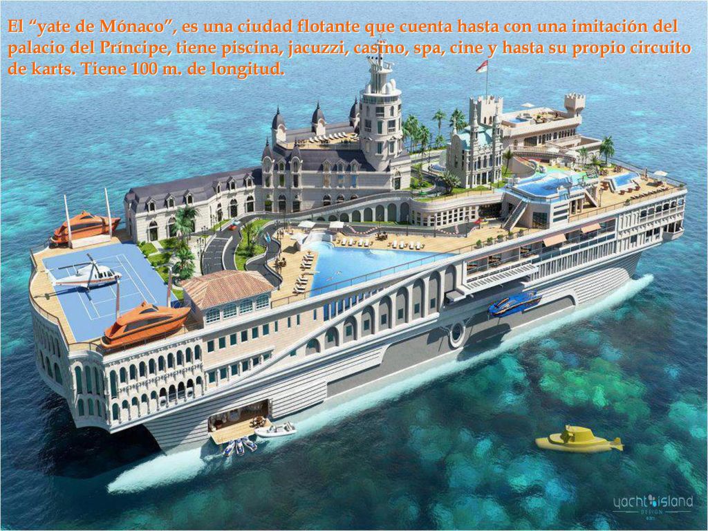 El yate de Mónaco , es una ciudad flotante que cuenta hasta con una imitación del palacio del Príncipe, tiene piscina, jacuzzi, casino, spa, cine y hasta su propio circuito de karts. Tiene 100 m.