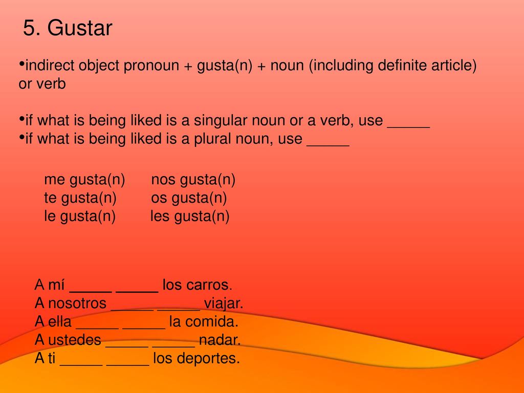 5. Gustar indirect object pronoun + gusta(n) + noun (including definite article) or verb.