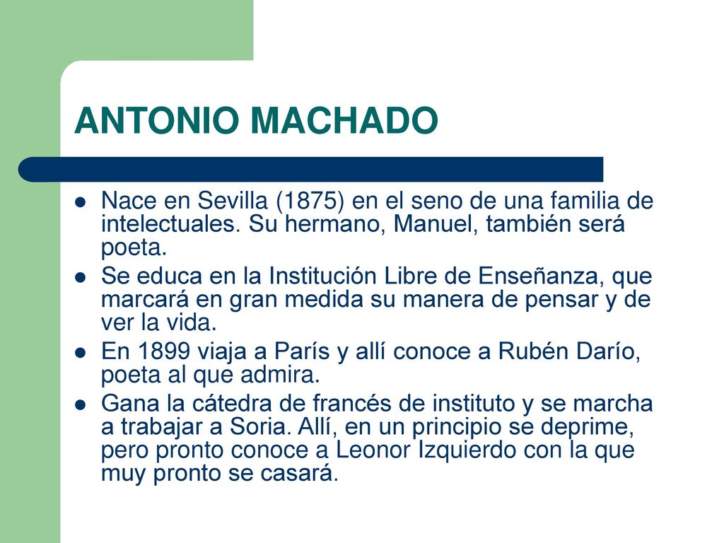 ANTONIO MACHADO Nace en Sevilla (1875) en el seno de una familia de intelectuales. Su hermano, Manuel, también será poeta.