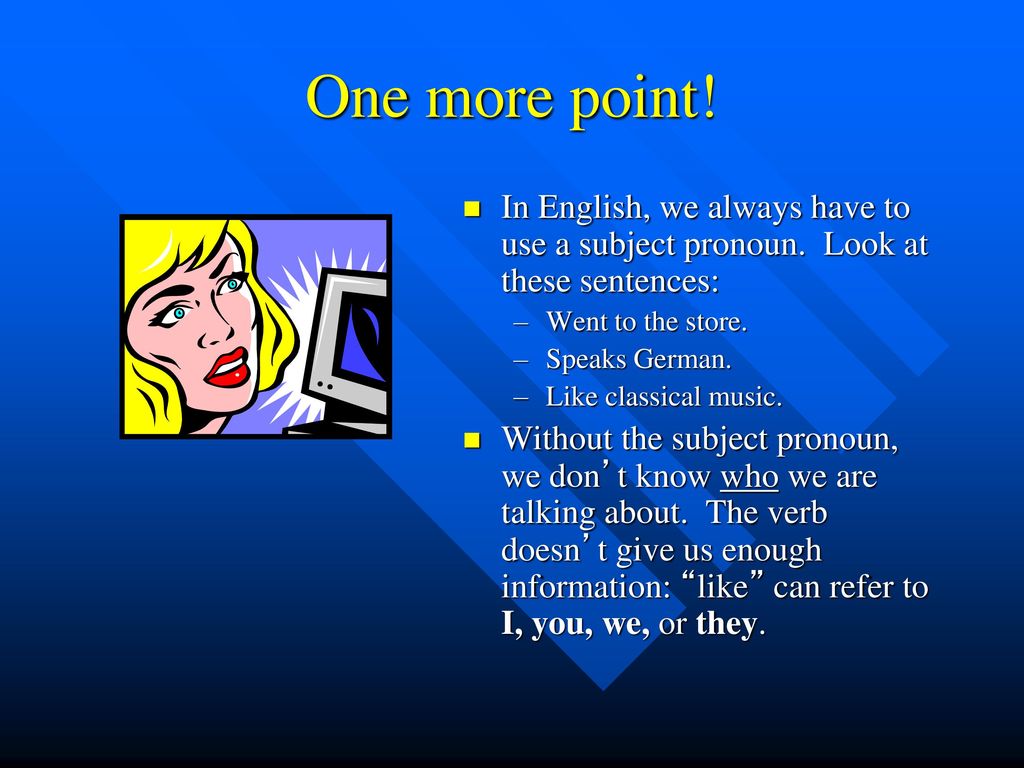 One more point! In English, we always have to use a subject pronoun. Look at these sentences: Went to the store.
