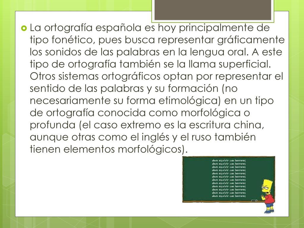 La ortografía española es hoy principalmente de tipo fonético, pues busca representar gráficamente los sonidos de las palabras en la lengua oral.