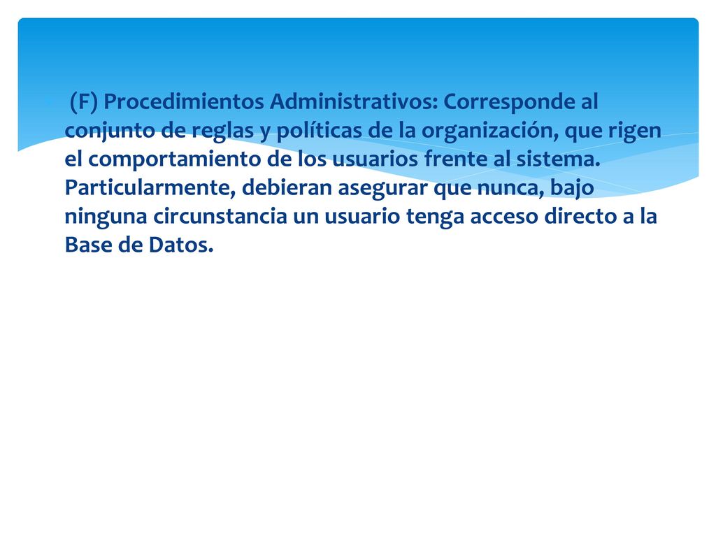 (F) Procedimientos Administrativos: Corresponde al conjunto de reglas y políticas de la organización, que rigen el comportamiento de los usuarios frente al sistema.