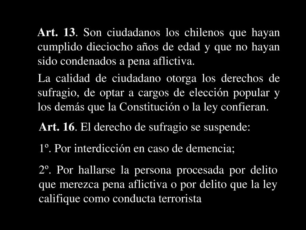 Art. 13. Son ciudadanos los chilenos que hayan cumplido dieciocho años de edad y que no hayan sido condenados a pena aflictiva.