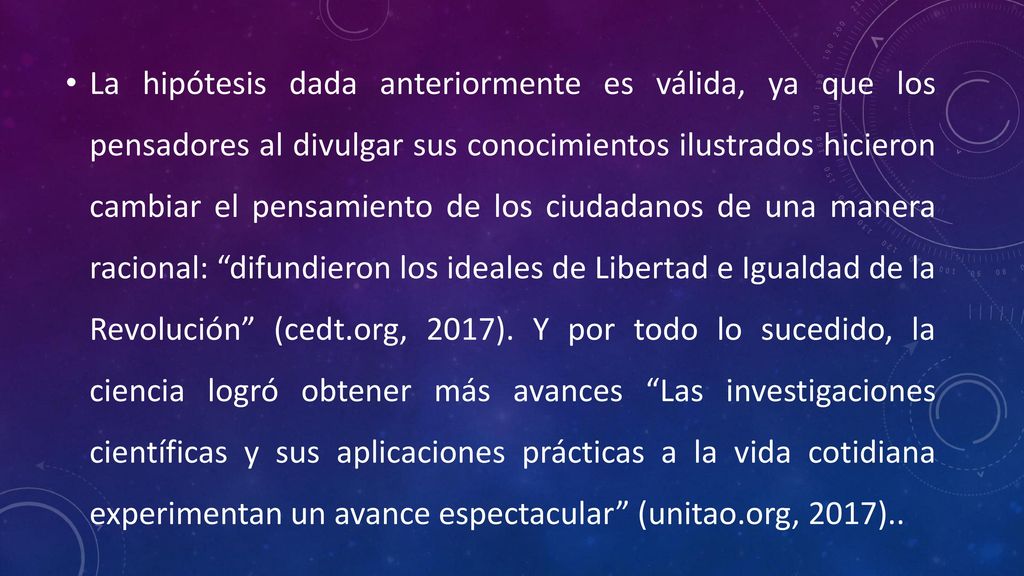 La hipótesis dada anteriormente es válida, ya que los pensadores al divulgar sus conocimientos ilustrados hicieron cambiar el pensamiento de los ciudadanos de una manera racional: difundieron los ideales de Libertad e Igualdad de la Revolución (cedt.org, 2017).
