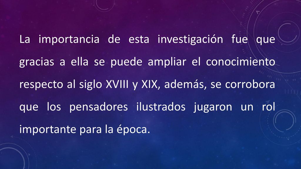 La importancia de esta investigación fue que gracias a ella se puede ampliar el conocimiento respecto al siglo XVIII y XIX, además, se corrobora que los pensadores ilustrados jugaron un rol importante para la época.