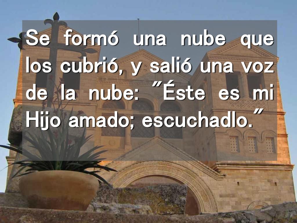 Se formó una nube que los cubrió, y salió una voz de la nube: Éste es mi Hijo amado; escuchadlo.