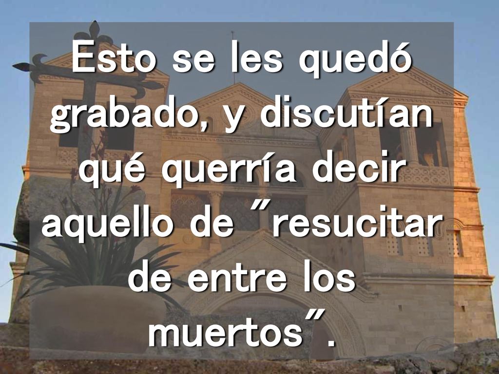 Esto se les quedó grabado, y discutían qué querría decir aquello de resucitar de entre los muertos .