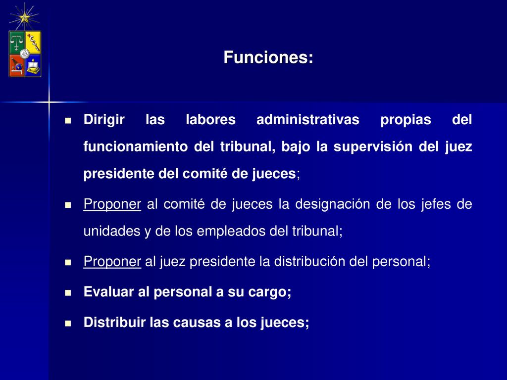 Funciones: Dirigir las labores administrativas propias del funcionamiento del tribunal, bajo la supervisión del juez presidente del comité de jueces;