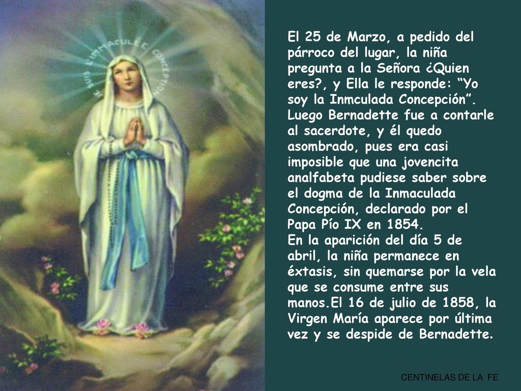 El 25 de Marzo, a pedido del párroco del lugar, la niña pregunta a la Señora ¿Quien eres , y Ella le responde: Yo soy la Inmculada Concepción .