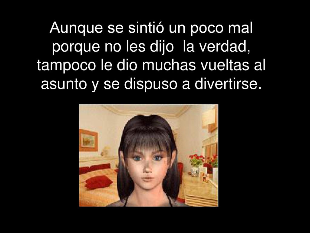 Aunque se sintió un poco mal porque no les dijo la verdad, tampoco le dio muchas vueltas al asunto y se dispuso a divertirse.