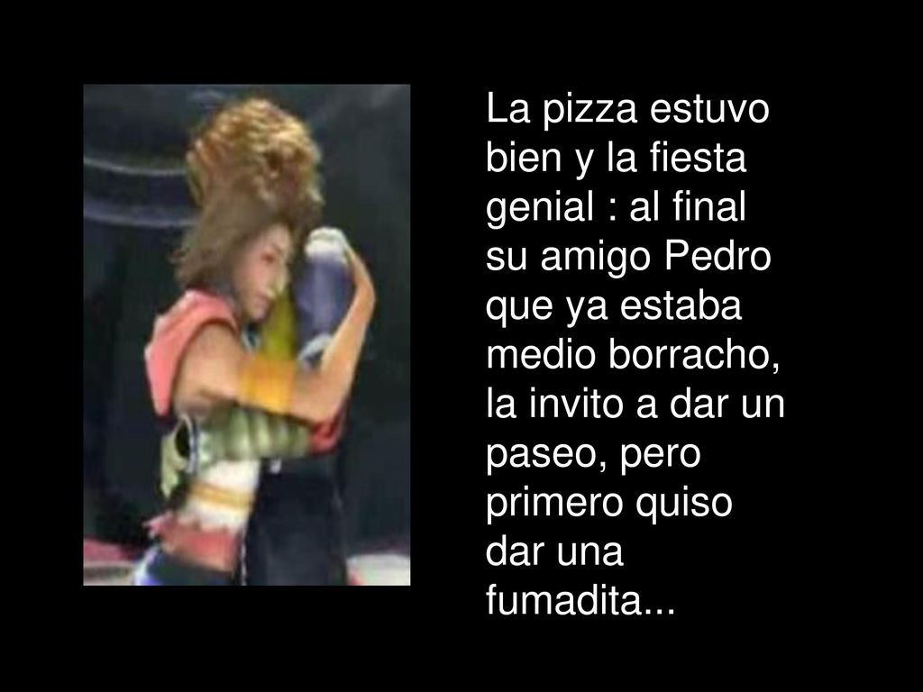 La pizza estuvo bien y la fiesta genial : al final su amigo Pedro que ya estaba medio borracho, la invito a dar un paseo, pero primero quiso dar una fumadita...