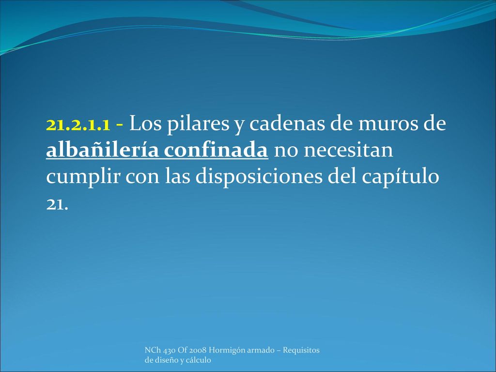 Los pilares y cadenas de muros de albañilería confinada no necesitan cumplir con las disposiciones del capítulo 21.