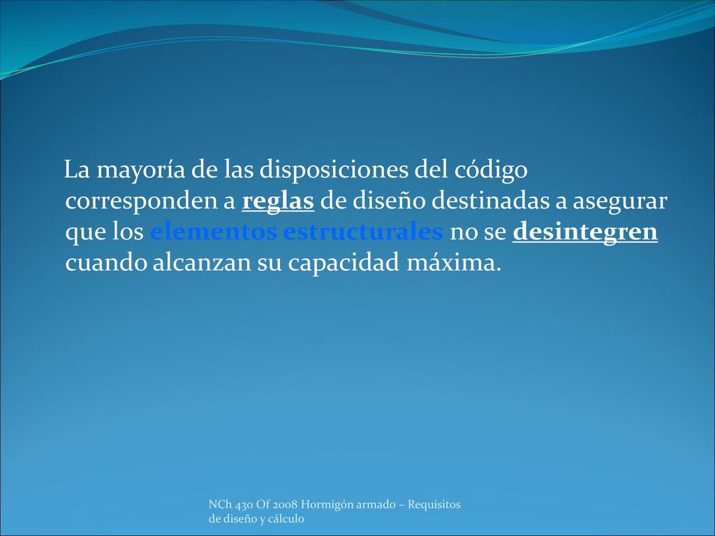 La mayoría de las disposiciones del código corresponden a reglas de diseño destinadas a asegurar que los elementos estructurales no se desintegren cuando alcanzan su capacidad máxima.