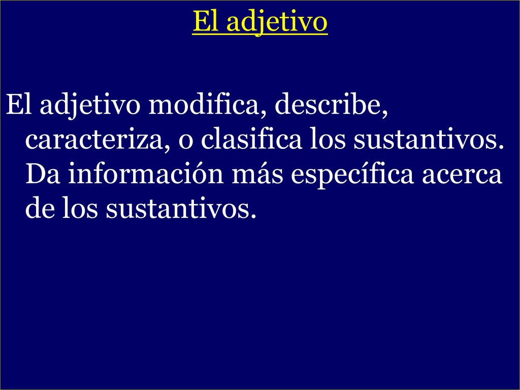 El adjetivo El adjetivo modifica, describe, caracteriza, o clasifica los sustantivos. Da información más específica acerca de los sustantivos.