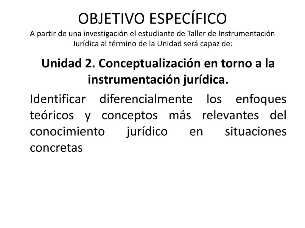 OBJETIVO ESPECÍFICO A partir de una investigación el estudiante de Taller de Instrumentación Jurídica al término de la Unidad será capaz de: