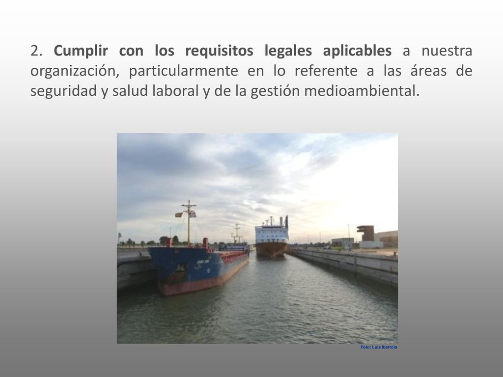 2. Cumplir con los requisitos legales aplicables a nuestra organización, particularmente en lo referente a las áreas de seguridad y salud laboral y de la gestión medioambiental.