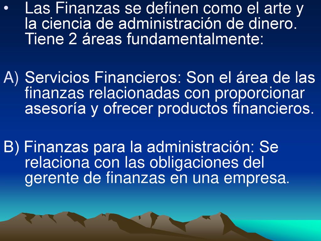 Las Finanzas se definen como el arte y la ciencia de administración de dinero. Tiene 2 áreas fundamentalmente: