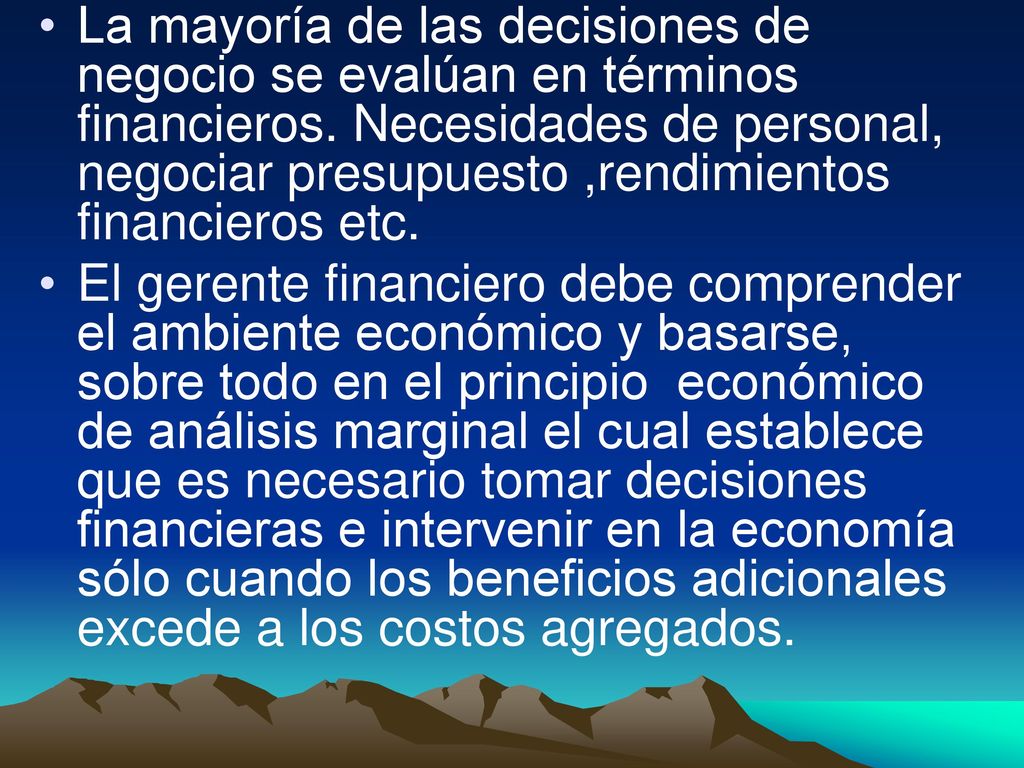 La mayoría de las decisiones de negocio se evalúan en términos financieros. Necesidades de personal, negociar presupuesto ,rendimientos financieros etc.