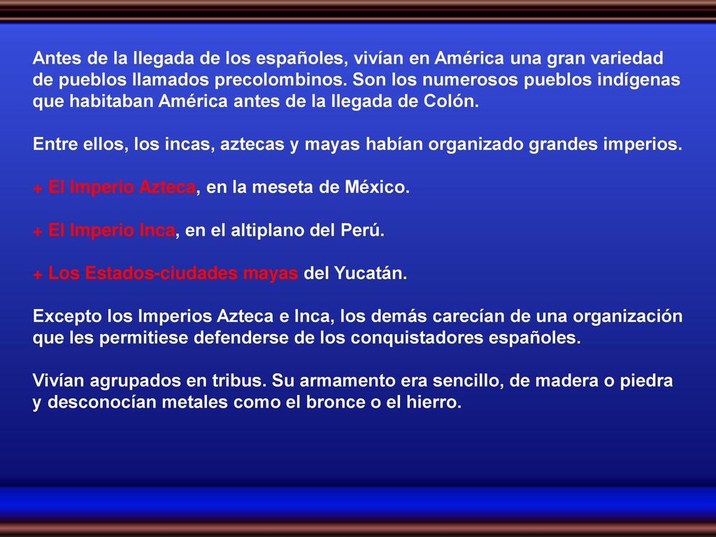 Antes de la llegada de los españoles, vivían en América una gran variedad de pueblos llamados precolombinos. Son los numerosos pueblos indígenas que habitaban América antes de la llegada de Colón.