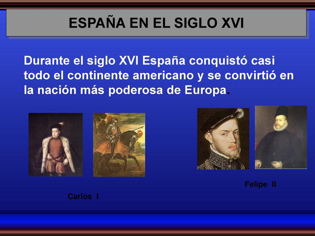 ESPAÑA EN EL SIGLO XVI Durante el siglo XVI España conquistó casi todo el continente americano y se convirtió en la nación más poderosa de Europa.